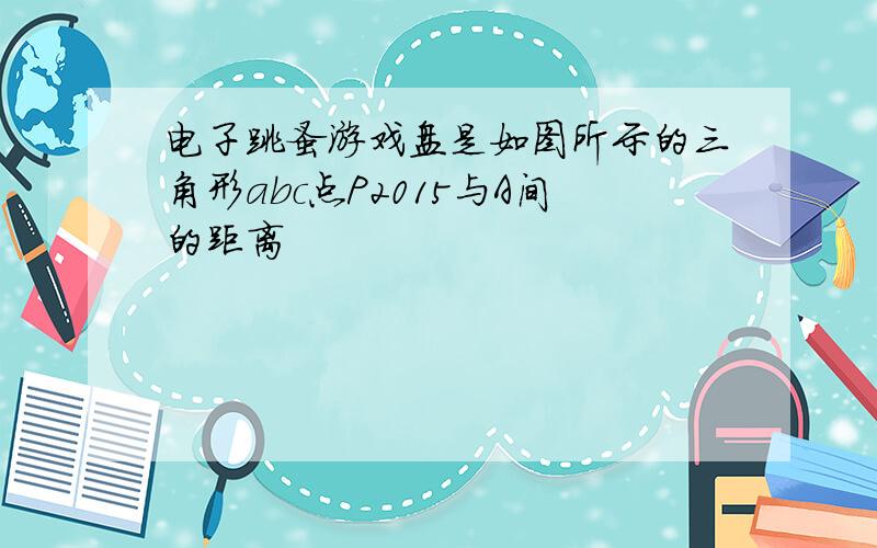 电子跳蚤游戏盘是如图所示的三角形abc点P2015与A间的距离