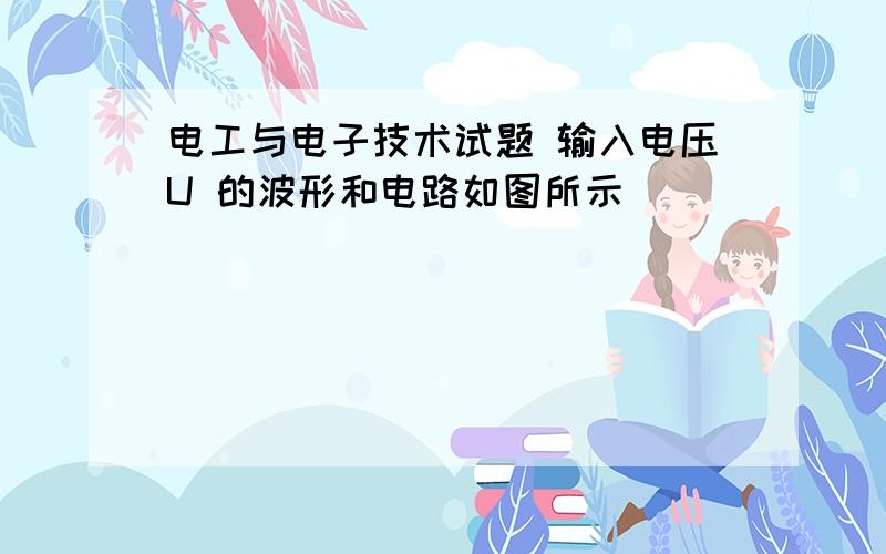 电工与电子技术试题 输入电压U 的波形和电路如图所示