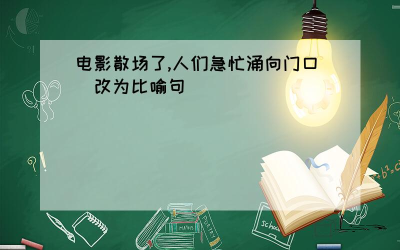 电影散场了,人们急忙涌向门口(改为比喻句)