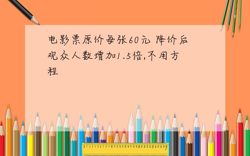 电影票原价每张60元 降价后观众人数增加1.5倍,不用方程