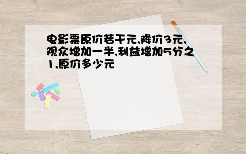 电影票原价若干元,降价3元,观众增加一半,利益增加5分之1,原价多少元