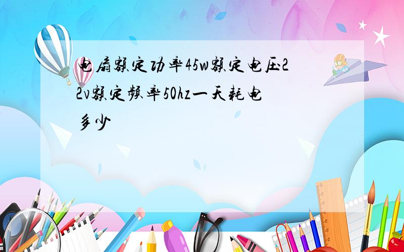 电扇额定功率45w额定电压22v额定频率50hz一天耗电多少