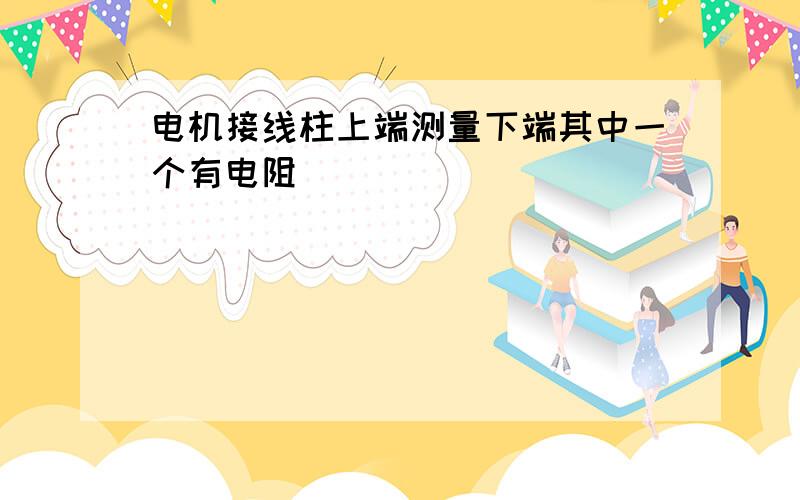 电机接线柱上端测量下端其中一个有电阻