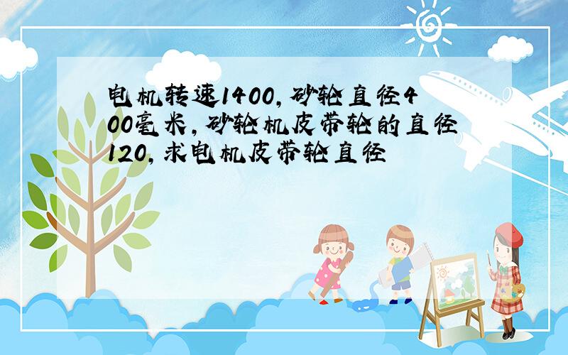 电机转速1400,砂轮直径400毫米,砂轮机皮带轮的直径120,求电机皮带轮直径