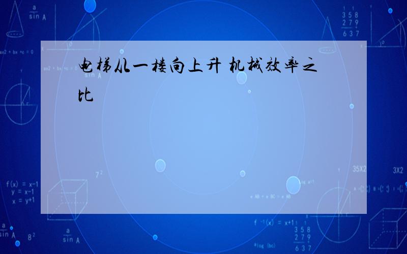 电梯从一楼向上升 机械效率之比