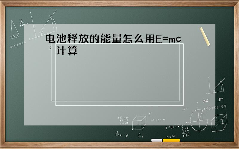 电池释放的能量怎么用E=mc²计算