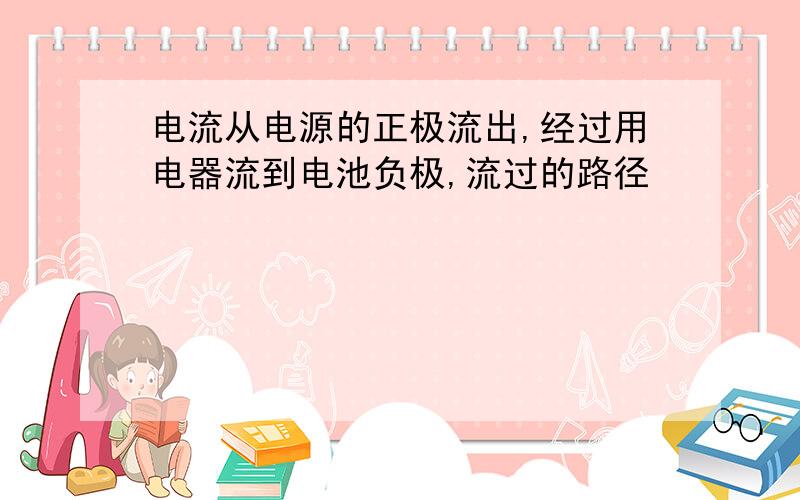 电流从电源的正极流出,经过用电器流到电池负极,流过的路径