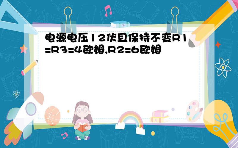 电源电压12伏且保持不变R1=R3=4欧姆,R2=6欧姆