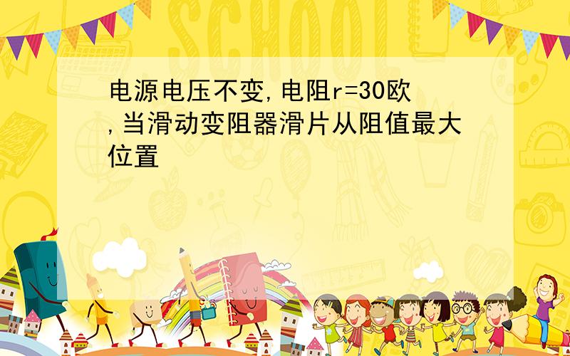 电源电压不变,电阻r=30欧,当滑动变阻器滑片从阻值最大位置