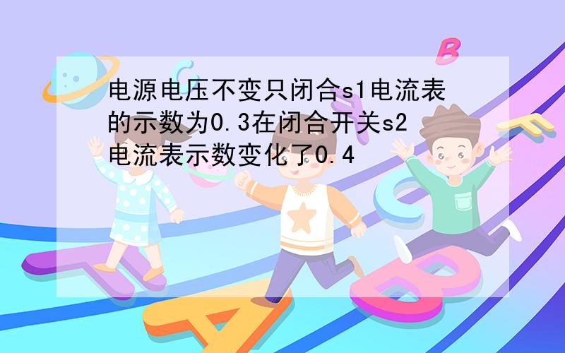 电源电压不变只闭合s1电流表的示数为0.3在闭合开关s2电流表示数变化了0.4