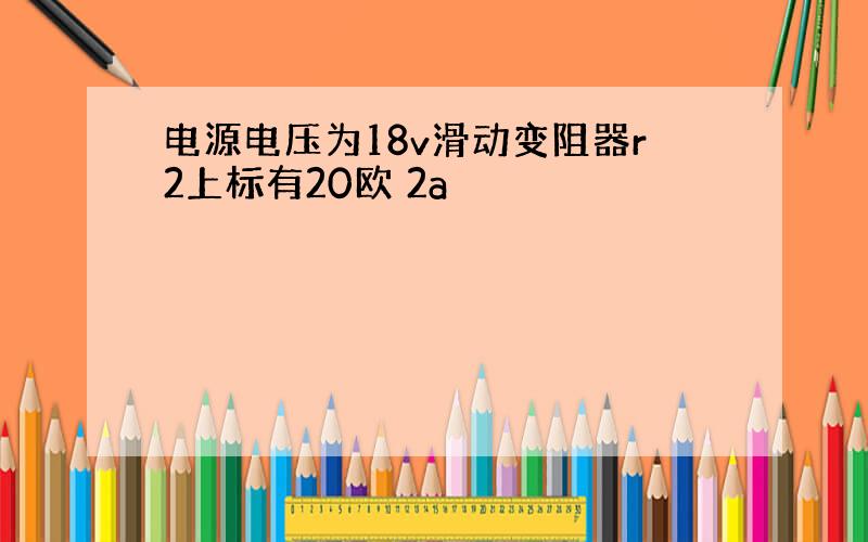 电源电压为18v滑动变阻器r2上标有20欧 2a