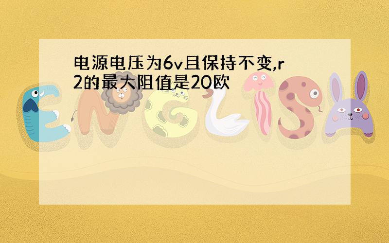 电源电压为6v且保持不变,r2的最大阻值是20欧