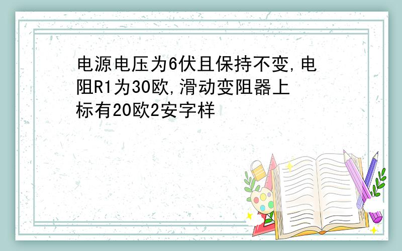 电源电压为6伏且保持不变,电阻R1为30欧,滑动变阻器上标有20欧2安字样