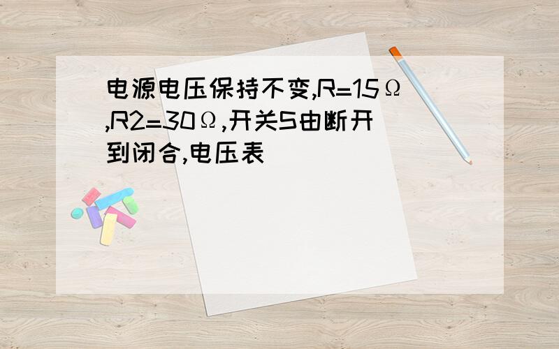 电源电压保持不变,R=15Ω,R2=30Ω,开关S由断开到闭合,电压表