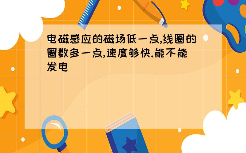 电磁感应的磁场低一点,线圈的圈数多一点,速度够快.能不能发电