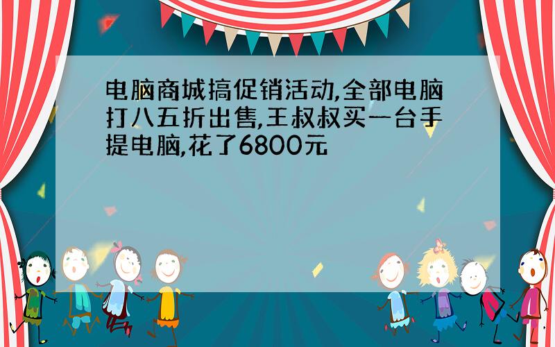 电脑商城搞促销活动,全部电脑打八五折出售,王叔叔买一台手提电脑,花了6800元