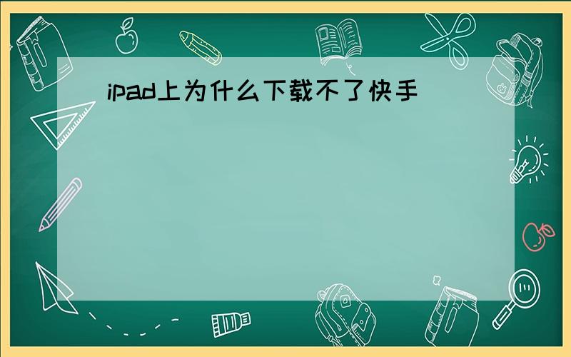 ipad上为什么下载不了快手