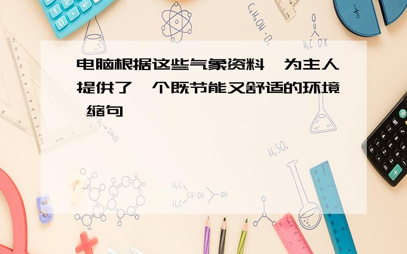 电脑根据这些气象资料,为主人提供了一个既节能又舒适的环境 缩句