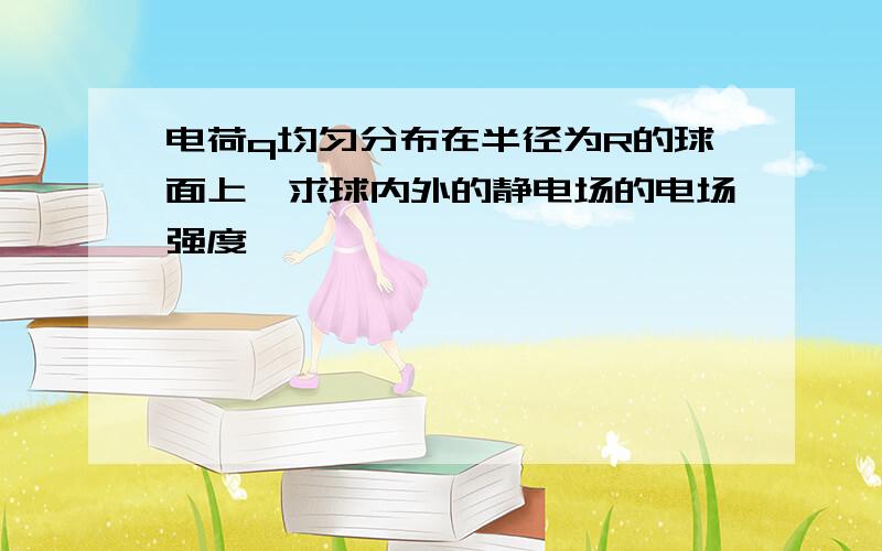 电荷q均匀分布在半径为R的球面上,求球内外的静电场的电场强度