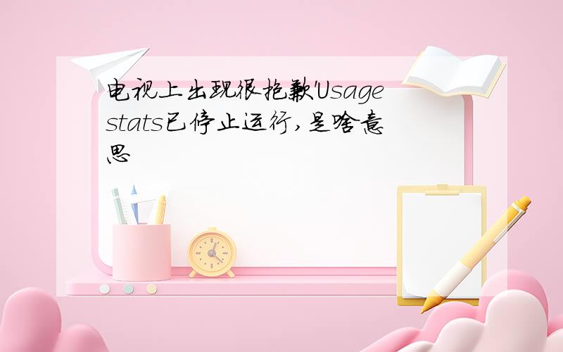 电视上出现很抱歉'Usagestats已停止运行,是啥意思