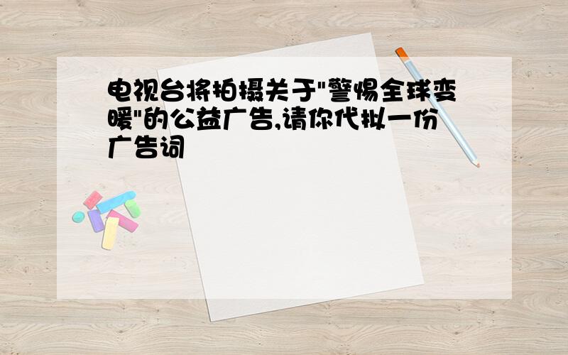 电视台将拍摄关于"警惕全球变暖"的公益广告,请你代拟一份广告词