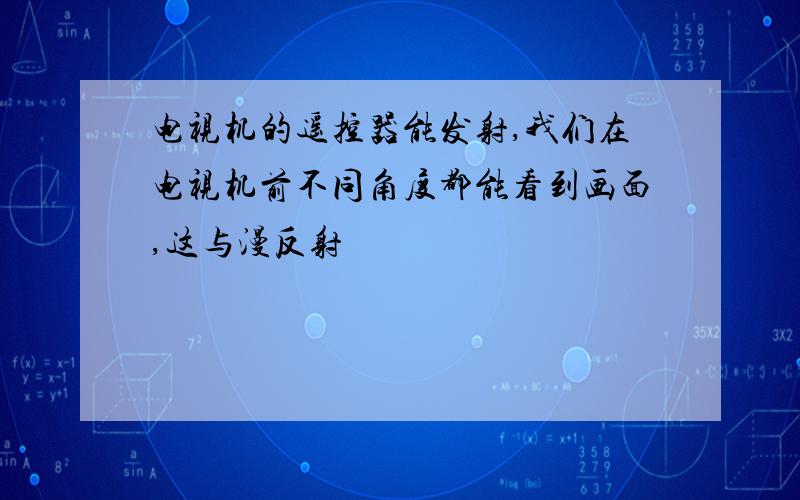 电视机的遥控器能发射,我们在电视机前不同角度都能看到画面,这与漫反射