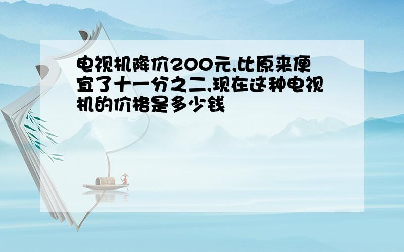 电视机降价200元,比原来便宜了十一分之二,现在这种电视机的价格是多少钱