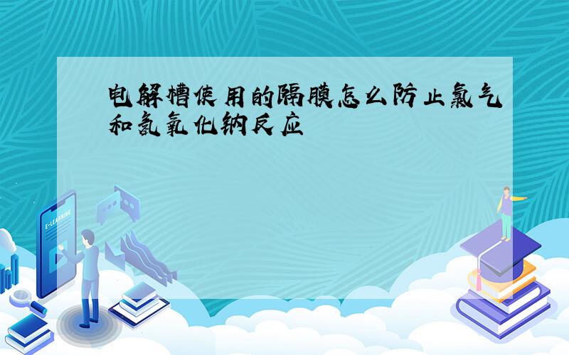 电解槽使用的隔膜怎么防止氯气和氢氧化钠反应