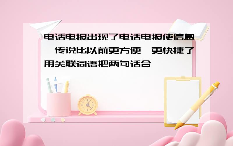 电话电报出现了电话电报使信息,传说比以前更方便,更快捷了用关联词语把两句话合