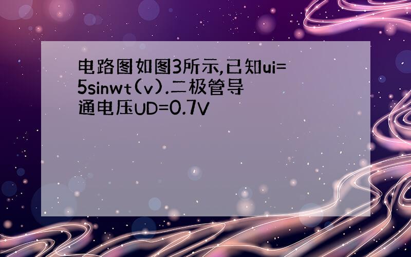 电路图如图3所示,已知ui=5sinwt(v).二极管导通电压UD=0.7V