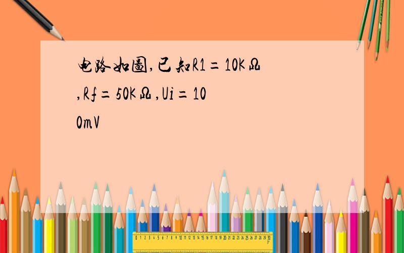 电路如图,已知R1=10KΩ,Rf=50KΩ,Ui=100mV