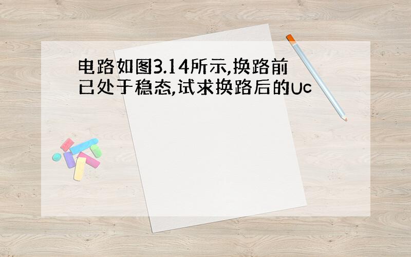 电路如图3.14所示,换路前已处于稳态,试求换路后的Uc