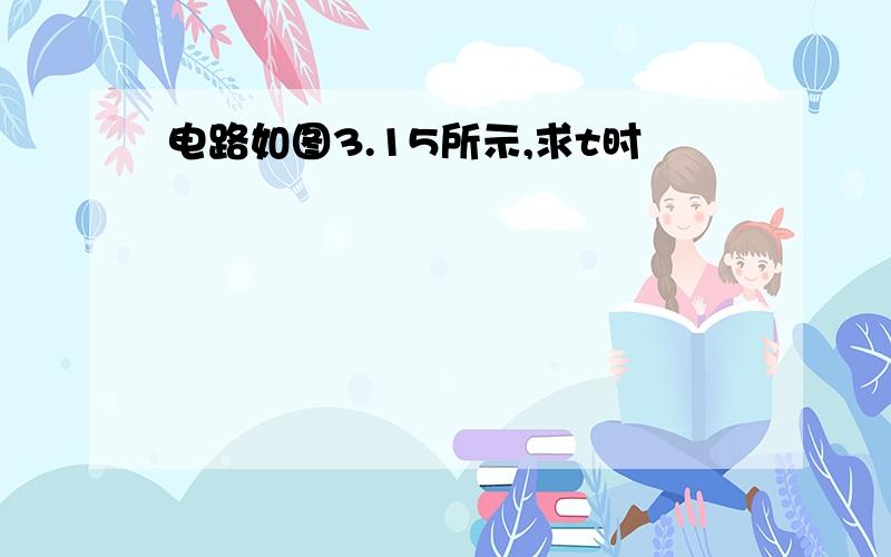 电路如图3.15所示,求t时