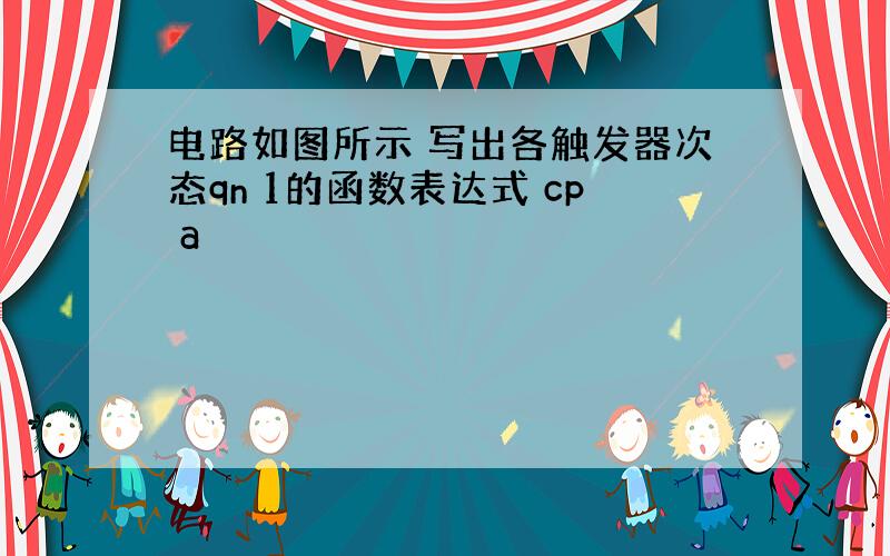 电路如图所示 写出各触发器次态qn 1的函数表达式 cp a