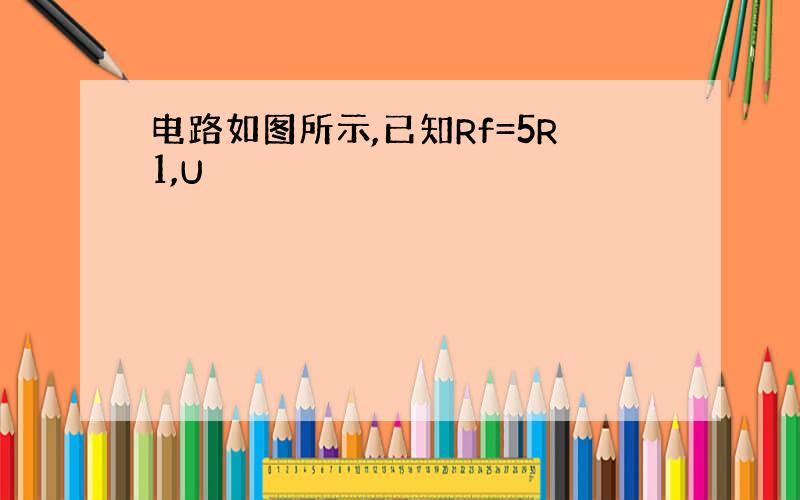 电路如图所示,已知Rf=5R1,U