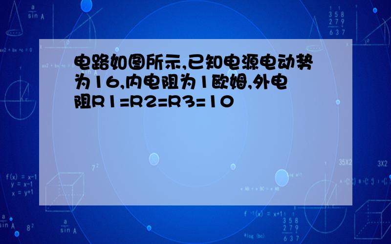 电路如图所示,已知电源电动势为16,内电阻为1欧姆,外电阻R1=R2=R3=10