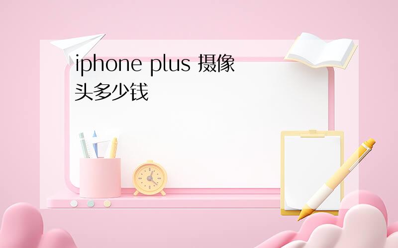 iphone plus 摄像头多少钱