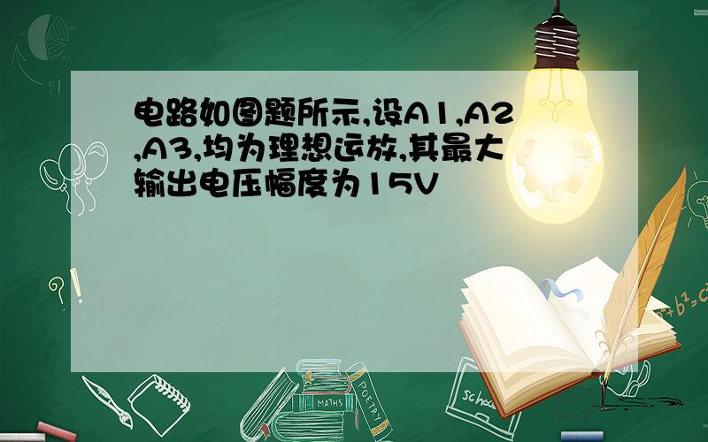 电路如图题所示,设A1,A2,A3,均为理想运放,其最大输出电压幅度为15V