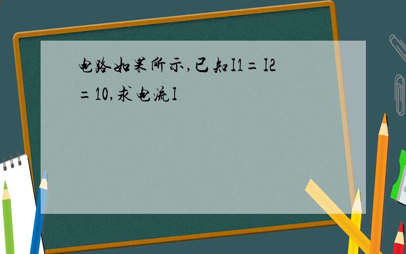 电路如果所示,已知I1=I2=10,求电流I