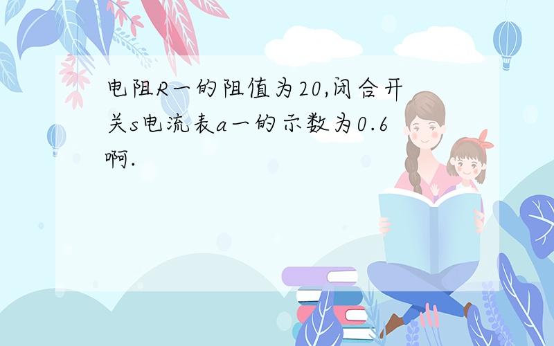 电阻R一的阻值为20,闭合开关s电流表a一的示数为0.6啊.