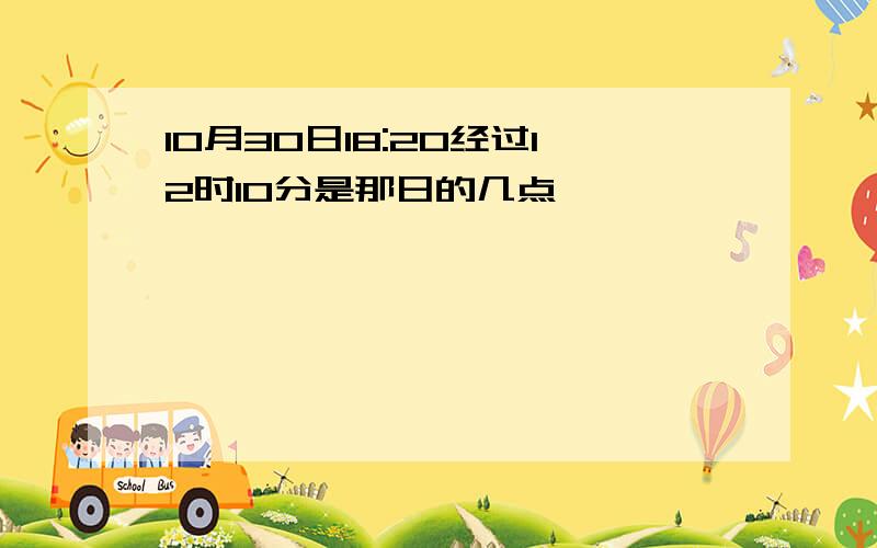 10月30日18:20经过12时10分是那日的几点