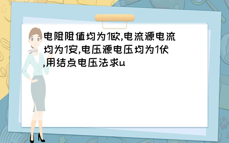 电阻阻值均为1欧,电流源电流均为1安,电压源电压均为1伏,用结点电压法求u