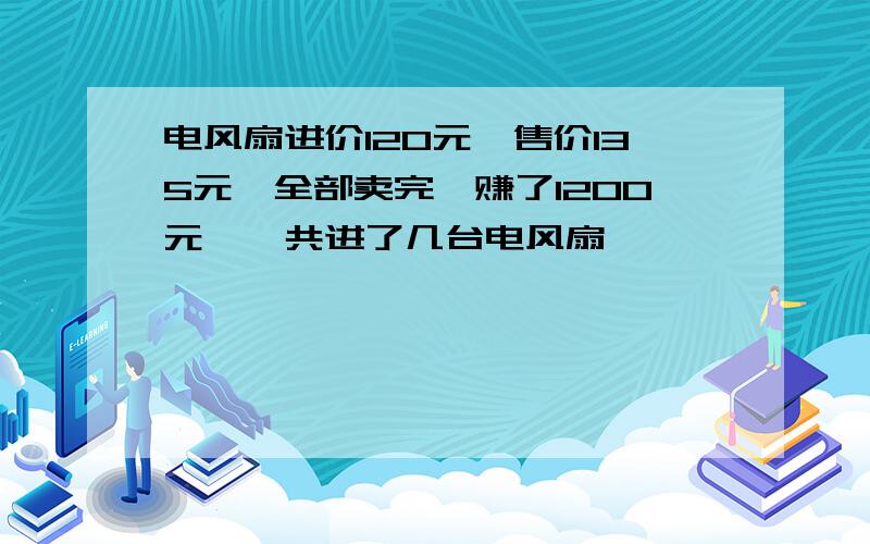 电风扇进价120元,售价135元,全部卖完,赚了1200元,一共进了几台电风扇