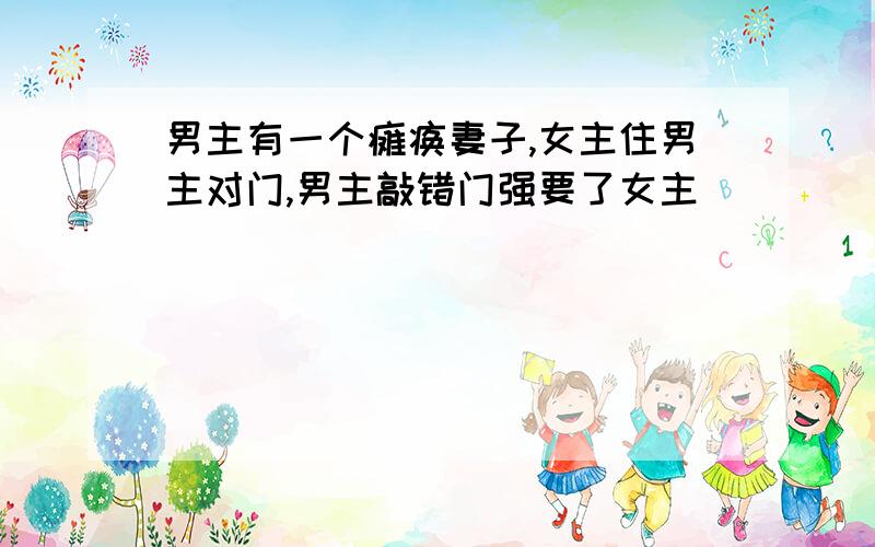 男主有一个瘫痪妻子,女主住男主对门,男主敲错门强要了女主