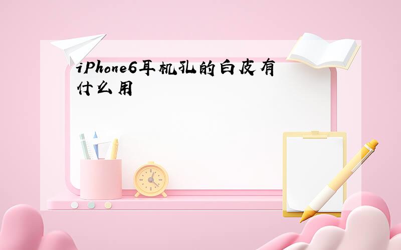 iPhone6耳机孔的白皮有什么用