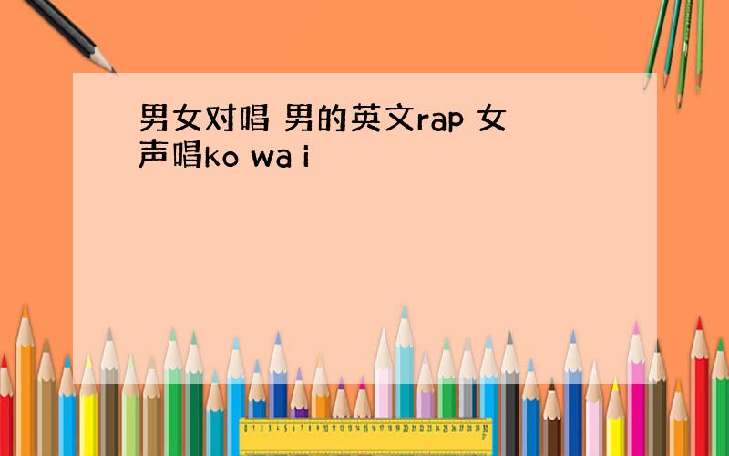 男女对唱 男的英文rap 女声唱ko wa i