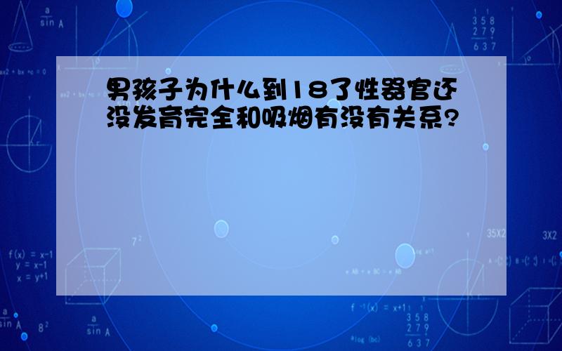 男孩子为什么到18了性器官还没发育完全和吸烟有没有关系?