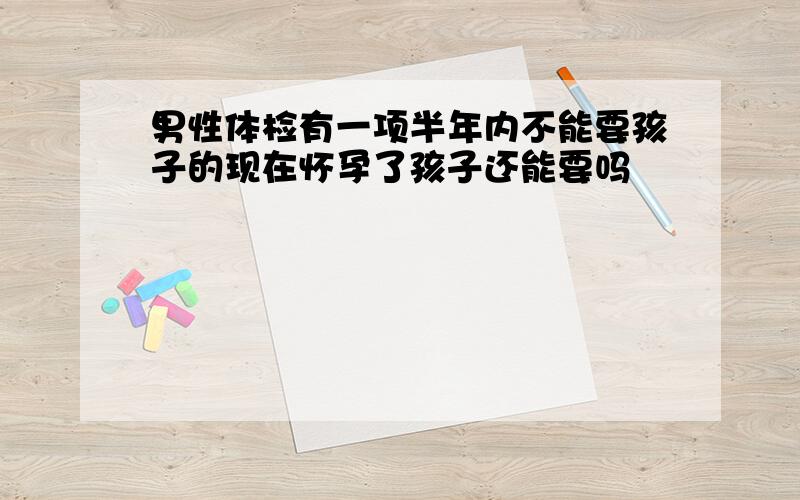 男性体检有一项半年内不能要孩子的现在怀孕了孩子还能要吗