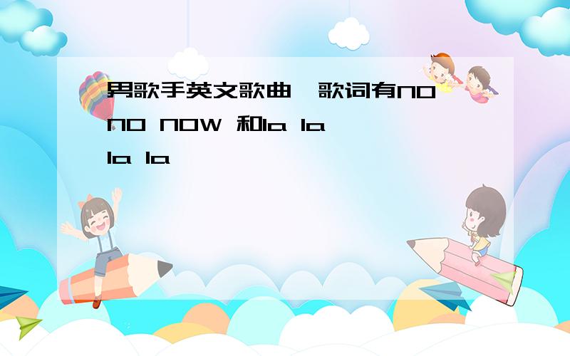 男歌手英文歌曲,歌词有NO NO NOW 和la la la la