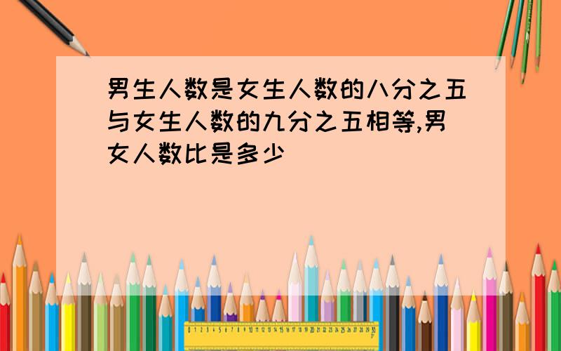 男生人数是女生人数的八分之五与女生人数的九分之五相等,男女人数比是多少